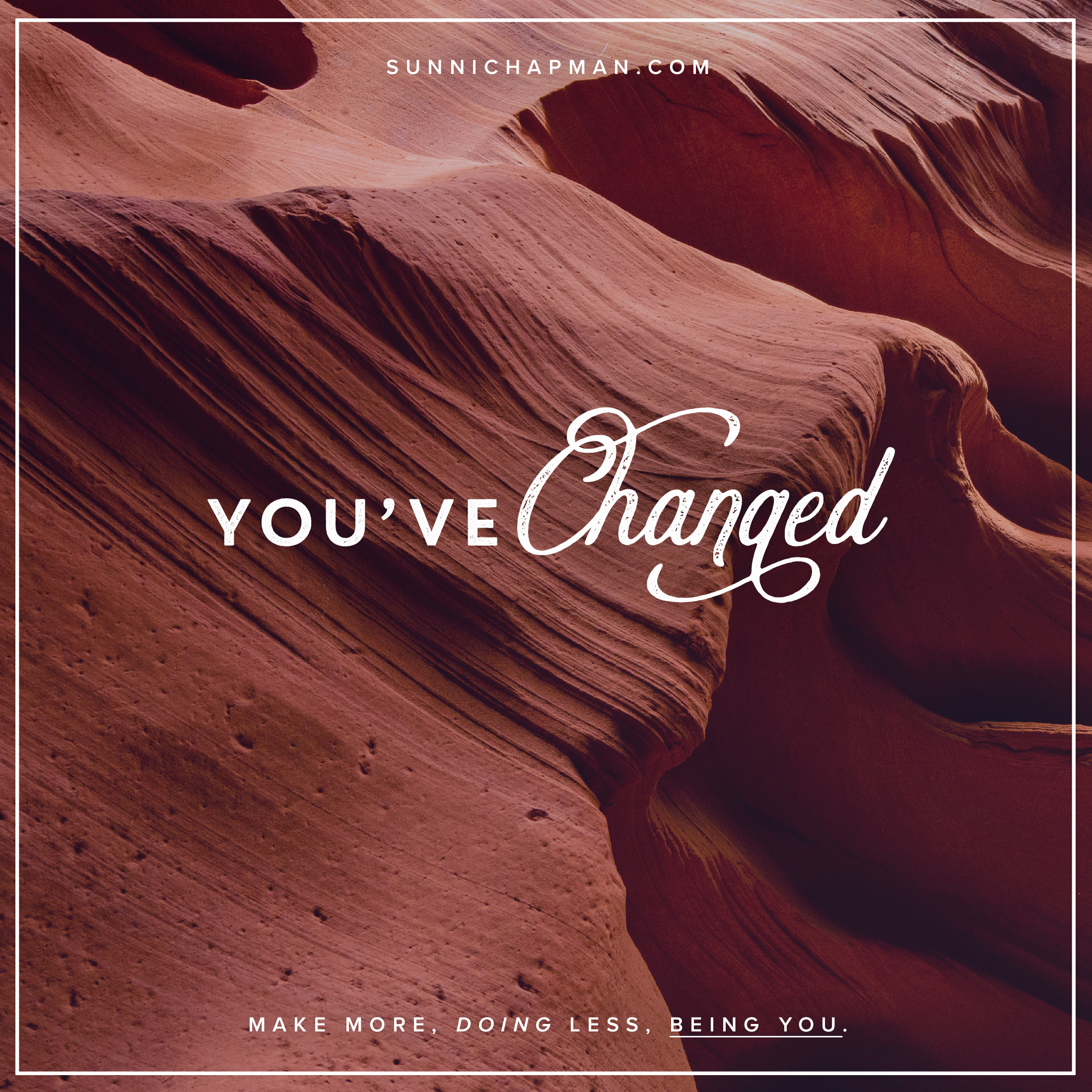 The image appears to be a motivational or inspirational graphic. It features a background of what looks like smooth, curved rock formations, typical of sandstone canyons. Overlaid on this image is text in a decorative, cursive font that says "You've Changed" at the center. Below this, in a smaller, simpler font, it reads "MAKE MORE, DOING LESS, BEING YOU." At the top of the image, there is a URL: "SUNNICHAPMAN.COM". The overall design suggests a theme of personal growth or self-improvement, encouraging the viewer to embrace change and focus on being authentic while achieving more by doing less.