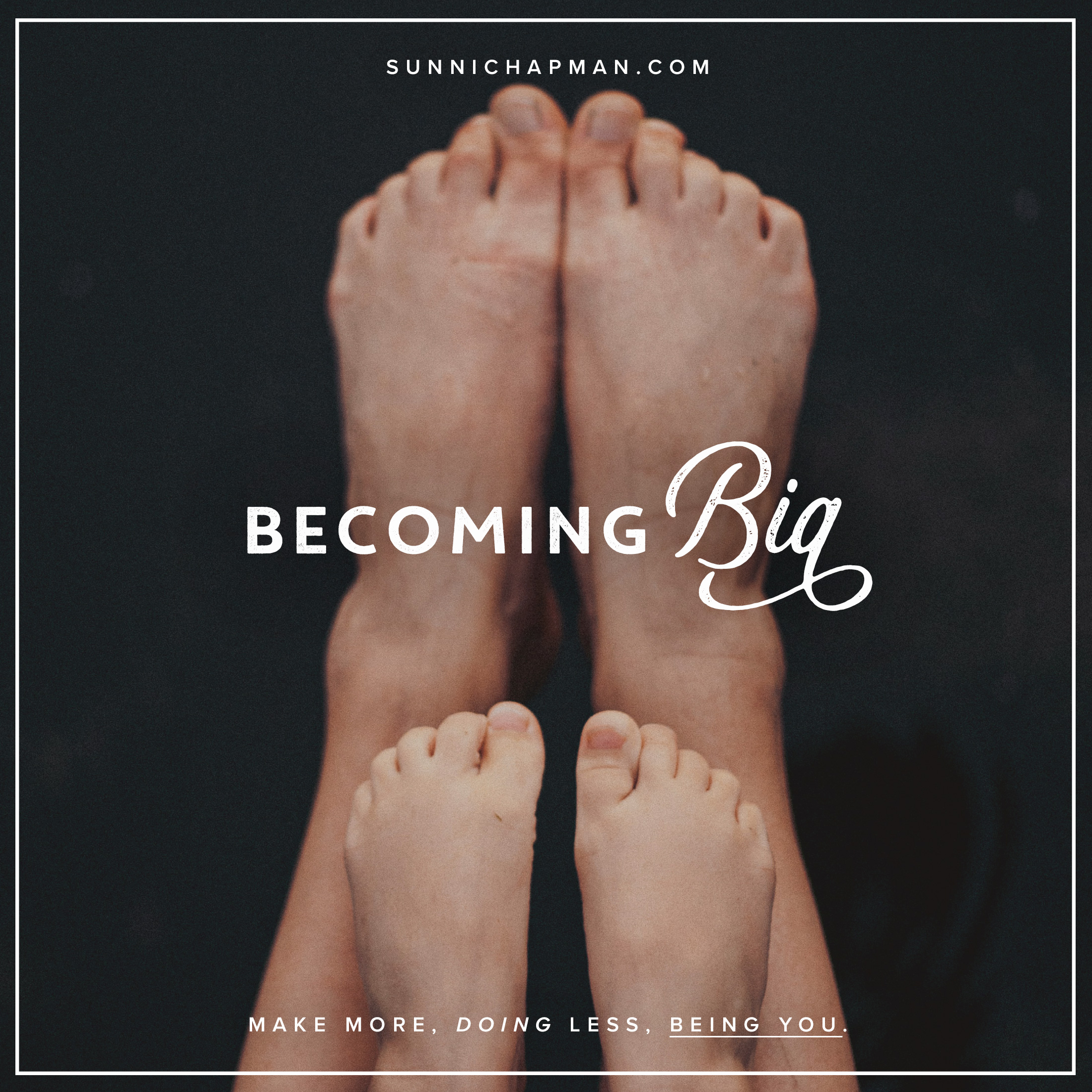 The image shows the lower legs and feet of two individuals with the larger feet at the back and smaller feet in front, likely suggesting an adult and a child standing with their feet close to each other. The background is dark, and the feet and legs are the central focus of the image. There is text overlaying the image that reads "BECOMING BIG" along with a website address "SUNNICHAPMAN.COM" at the top and a slogan "MAKE MORE, DOING LESS, BEING YOU." at the bottom. This image appears to be a promotional or inspirational graphic, possibly for a personal development program, blog, or book related to personal growth and self-improvement.