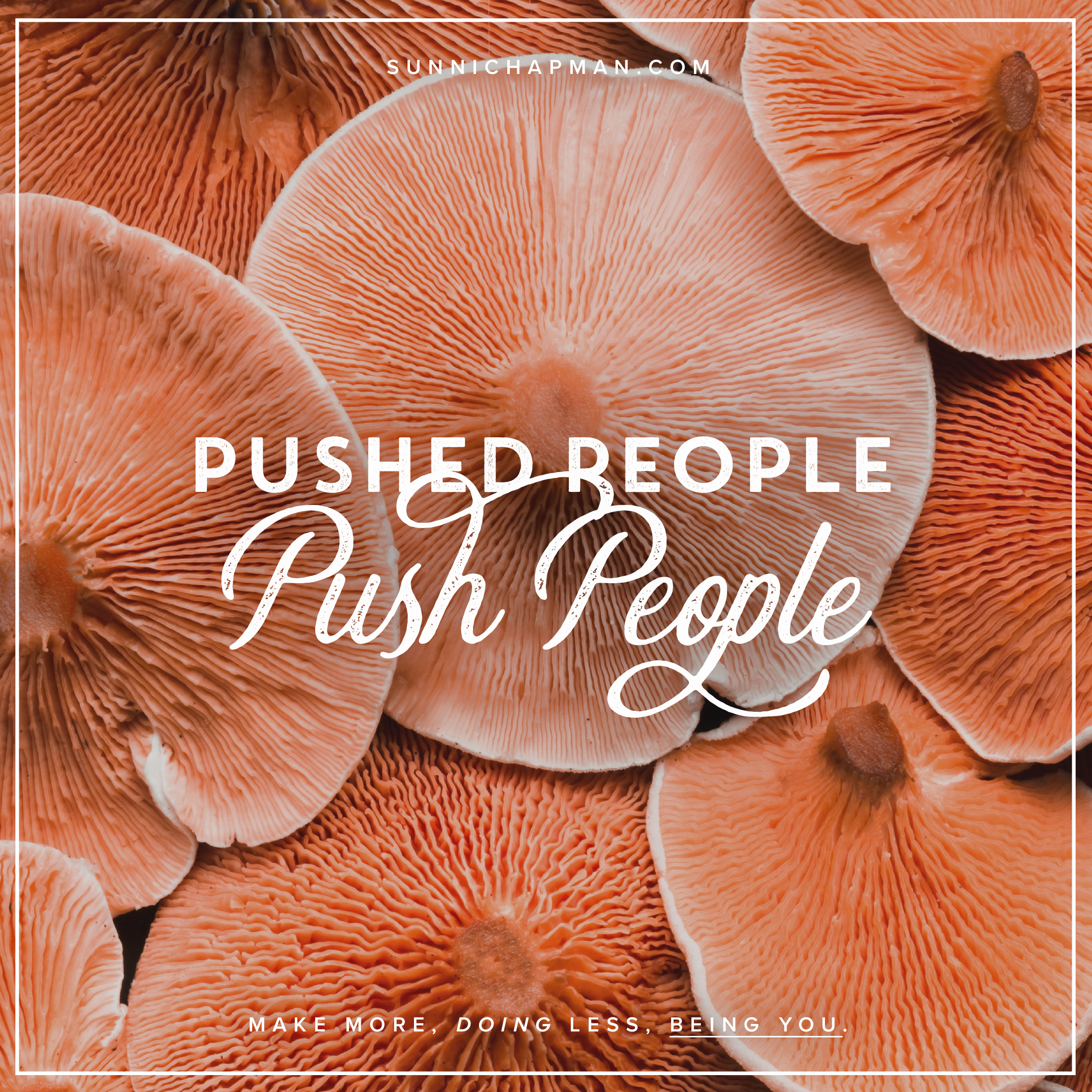 The image displays a collection of orange and coral colored mushrooms closely packed together. Overlaid on the image is text in white that reads: "PUSHED PEOPLE Push People". Below that, in smaller text, it reads: "MAKE MORE, DOING LESS, BEING YOU." At the top right corner, the text "sunnichapman.com" is included, likely indicating the source or creator of the image. The overall design appears to be a motivational and inspirational graphic.