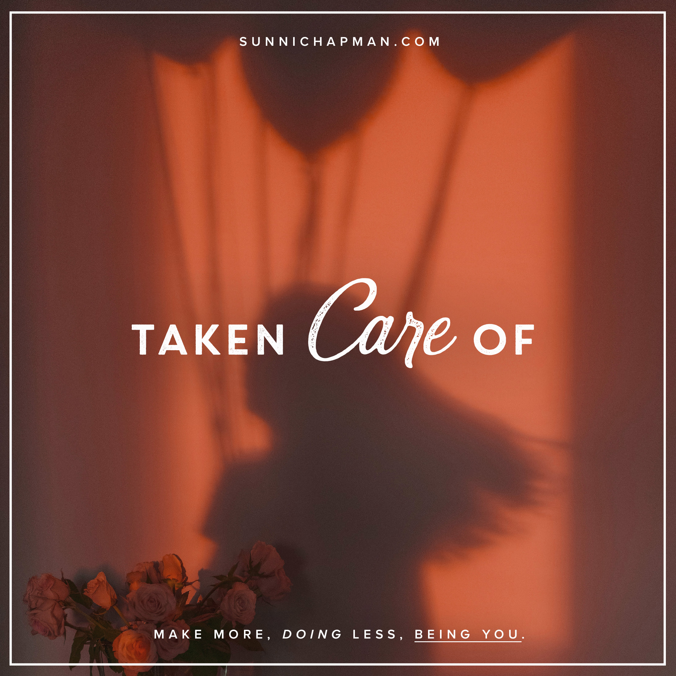 An image with an orange-tinted background showing the shadow of a person holding balloons. The text 'TAKEN Care OF' is prominently displayed in the center. At the top of the image is the website 'sunnichapman.com'. At the bottom, there is a bouquet of flowers and the text 'MAKE MORE, DOING LESS, BEING YOU.' in white font.